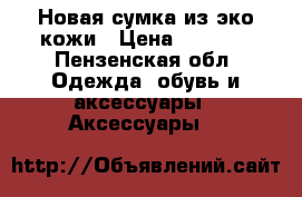Новая сумка из эко кожи › Цена ­ 1 500 - Пензенская обл. Одежда, обувь и аксессуары » Аксессуары   